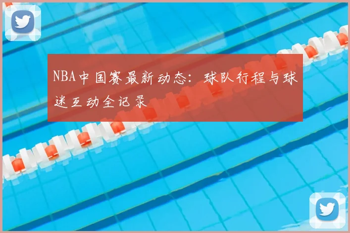 NBA中国赛最新动态:球队行程与球迷互动全记录