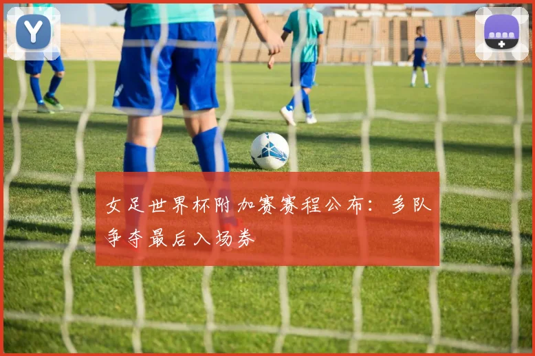 女足世界杯附加赛赛程公布:多队争夺最后入场券