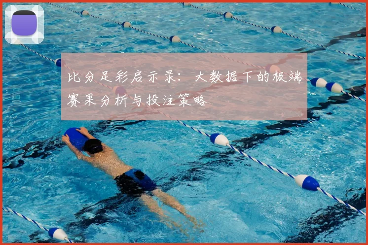 比分足彩启示录:大数据下的极端赛果分析与投注策略