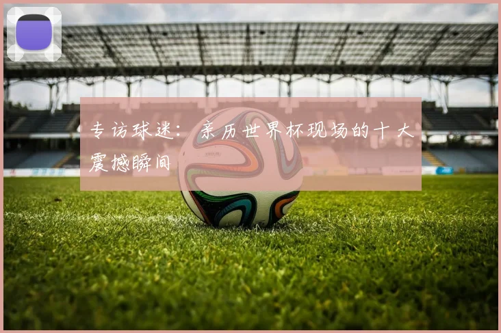专访球迷:亲历世界杯现场的十大震撼瞬间