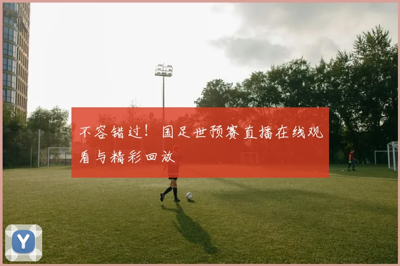 不容错过!国足世预赛直播在线观看与精彩回放