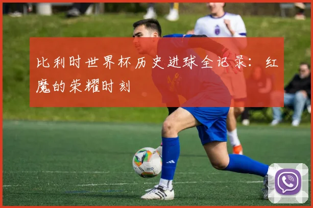 比利时世界杯历史进球全记录:红魔的荣耀时刻