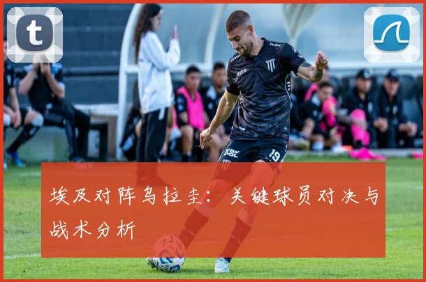 埃及对阵乌拉圭:关键球员对决与战术分析