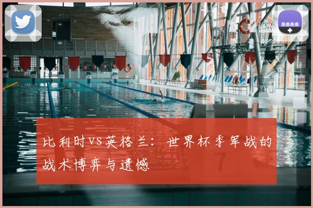 比利时vs英格兰:世界杯季军战的战术博弈与遗憾