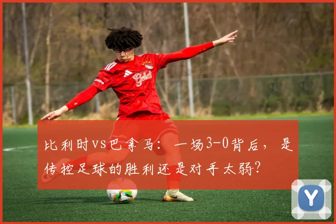 比利时vs巴拿马:一场3-0背后,是传控足球的胜利还是对手太弱?