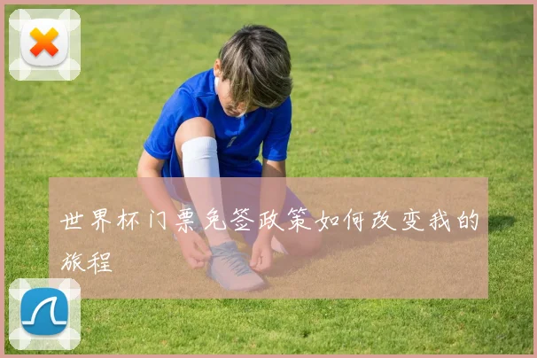 世界杯门票免签政策如何改变我的旅程