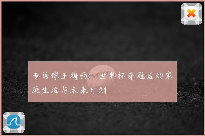 专访球王梅西:世界杯夺冠后的家庭生活与未来计划