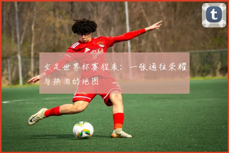 女足世界杯赛程表:一张通往荣耀与热泪的地图