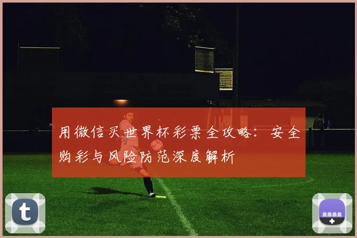 用微信买世界杯彩票全攻略:安全购彩与风险防范深度解析