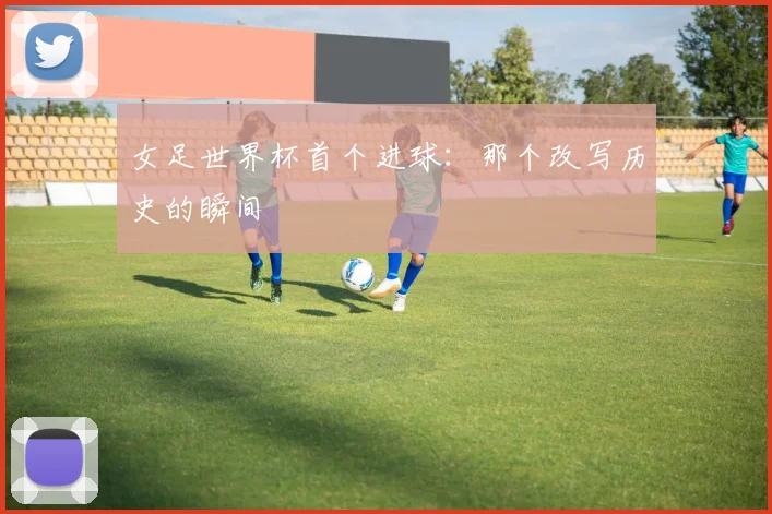 女足世界杯首个进球:那个改写历史的瞬间