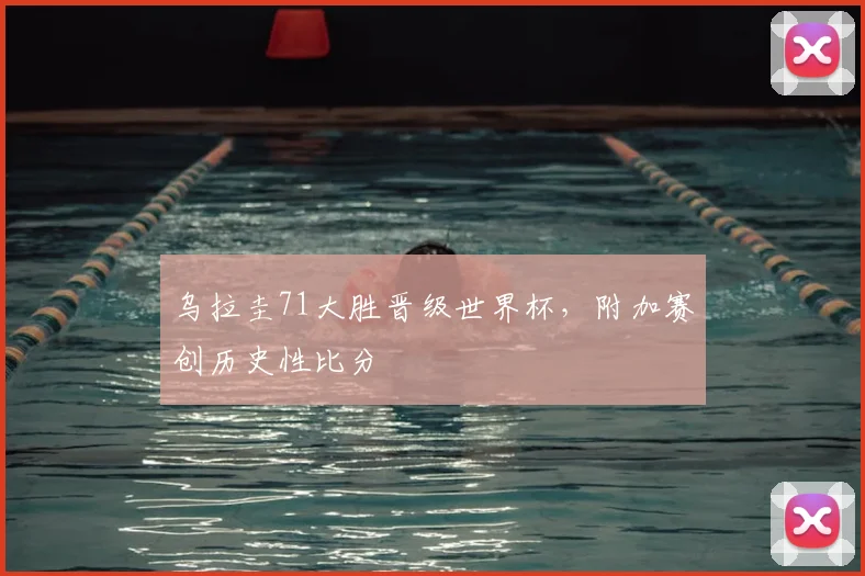 乌拉圭71大胜晋级世界杯,附加赛创历史性比分