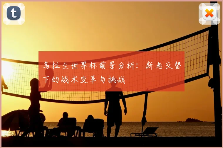 乌拉圭世界杯前景分析:新老交替下的战术变革与挑战
