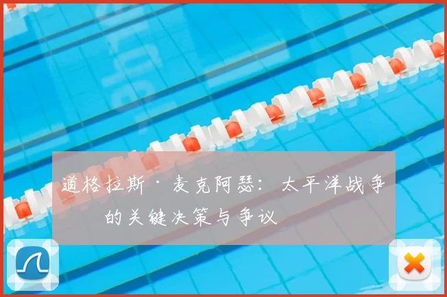 道格拉斯·麦克阿瑟:太平洋战争中的关键决策与争议