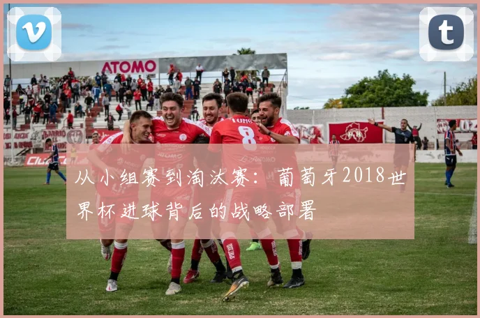 从小组赛到淘汰赛：葡萄牙2018世界杯进球背后的战略部署
