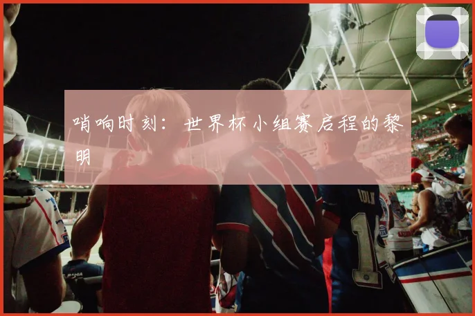 哨响时刻：世界杯小组赛启程的黎明