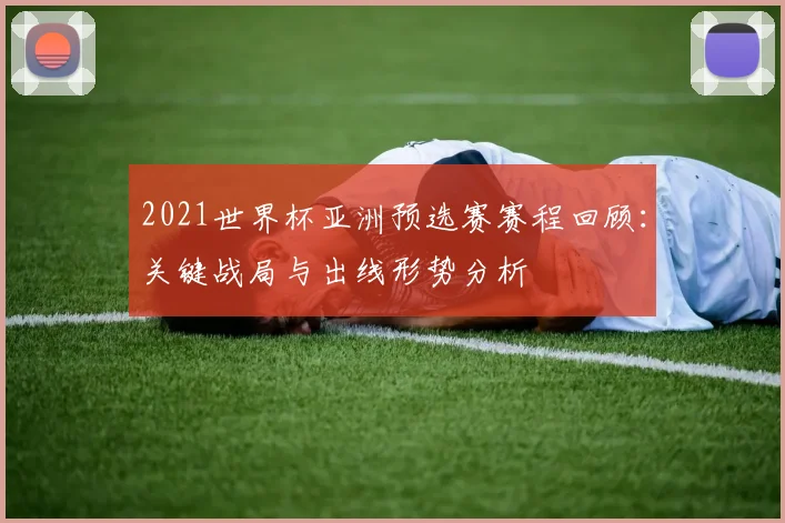 2021世界杯亚洲预选赛赛程回顾：关键战局与出线形势分析