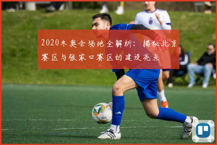 2020冬奥会场地全解析：揭秘北京赛区与张家口赛区的建设亮点