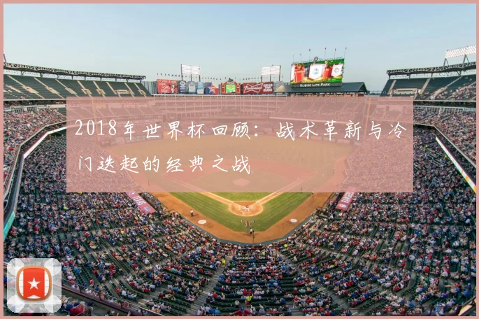 2018年世界杯回顾：战术革新与冷门迭起的经典之战