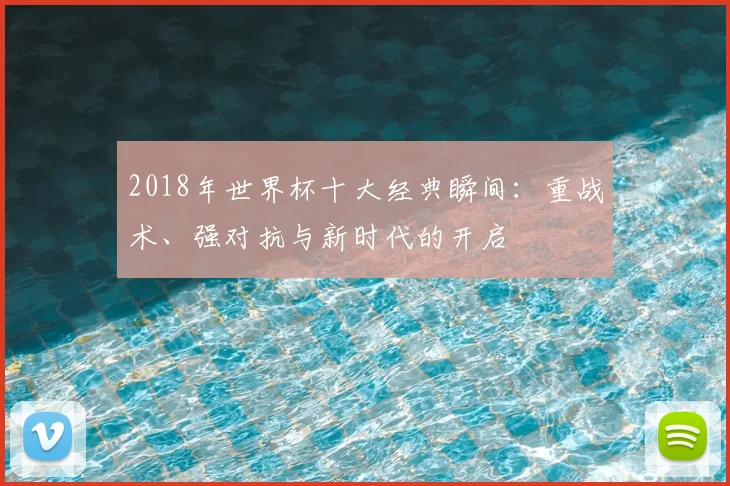 2018年世界杯十大经典瞬间：重战术、强对抗与新时代的开启
