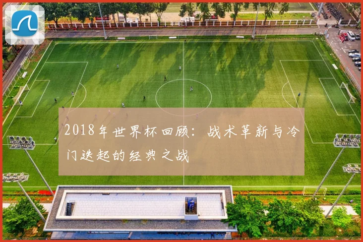 2018年世界杯回顾：战术革新与冷门迭起的经典之战