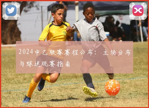 2024中乙联赛赛程公布:主场分布与球迷观赛指南