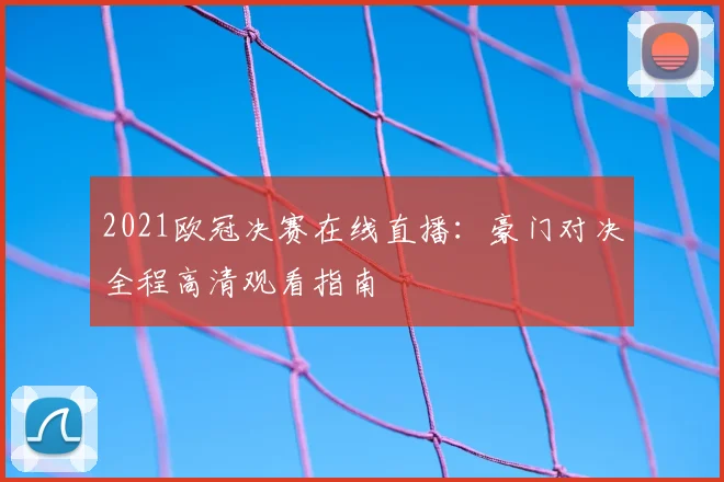 2021欧冠决赛在线直播：豪门对决全程高清观看指南