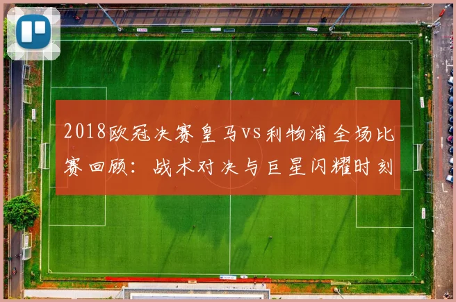 2018欧冠决赛皇马vs利物浦全场比赛回顾：战术对决与巨星闪耀时刻