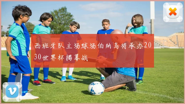 西班牙队主场球场伯纳乌将承办2030世界杯揭幕战