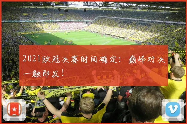 2021欧冠决赛时间确定：巅峰对决一触即发！