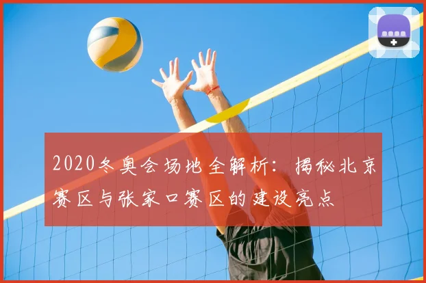 2020冬奥会场地全解析：揭秘北京赛区与张家口赛区的建设亮点